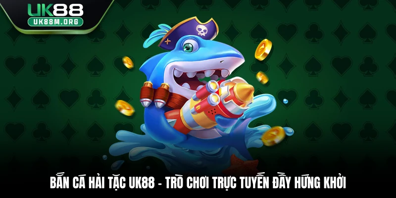 Bắn Cá Hải Tặc Uk88 – Trò Chơi Trực Tuyến Đầy Hứng Khởi