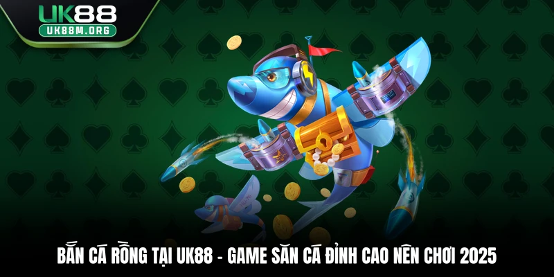 Bắn Cá Rồng Tại Uk88 - Game Săn Cá Đỉnh Cao Nên Chơi 2025