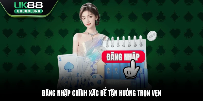 Đăng nhập chính xác để tận hưởng trọn vẹn